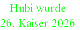 Hubi wurde 
26. Kaiser 2026