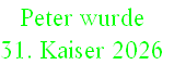 Peter wurde 
31. Kaiser 2026