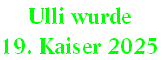 Ulli wurde 
19. Kaiser 2025