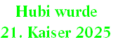 Hubi wurde 
21. Kaiser 2025