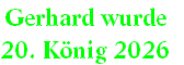Gerhard wurde
20. König 2026