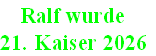 Ralf wurde 
21. Kaiser 2026