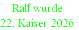 Ralf wurde 
22. Kaiser 2026