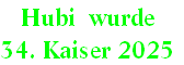 Hubi  wurde 
34. Kaiser 2025
